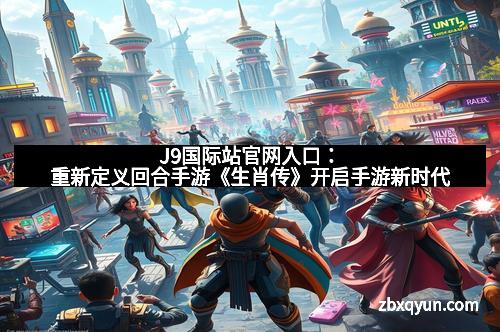 J9国际站官网入口：重新定义回合手游《生肖传》开启手游新时代