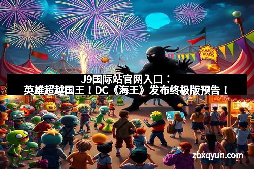 J9国际站官网入口：英雄超越国王！DC《海王》发布终极版预告！