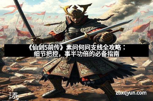 《仙剑5前传》素问何问支线全攻略：细节把控，事半功倍的必备指南