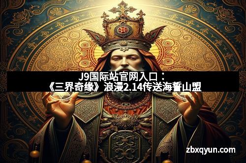 J9国际站官网入口：《三界奇缘》浪漫2.14传送海誓山盟